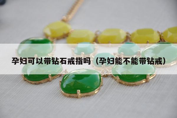 孕妇可以带钻石戒指吗（孕妇能不能带钻戒）