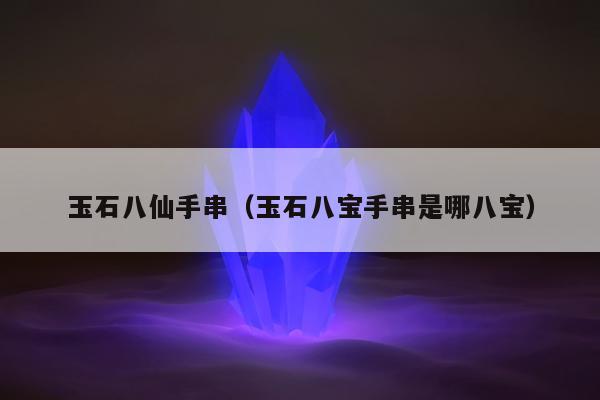 玉石八仙手串（玉石八宝手串是哪八宝）
