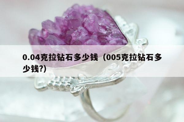.04克拉钻石多少钱（005克拉钻石多少钱?）"