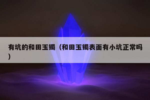 有坑的和田玉镯（和田玉镯表面有小坑正常吗）