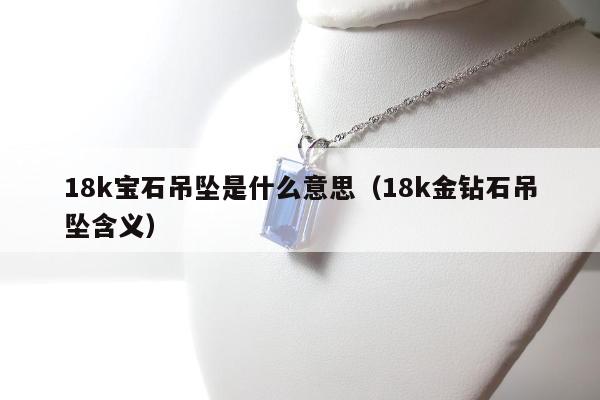 8k宝石吊坠是什么意思（18k金钻石吊坠含义）"