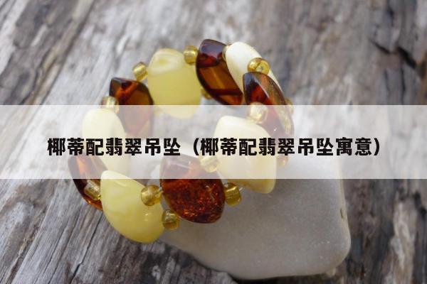 椰蒂配翡翠吊坠（椰蒂配翡翠吊坠寓意）
