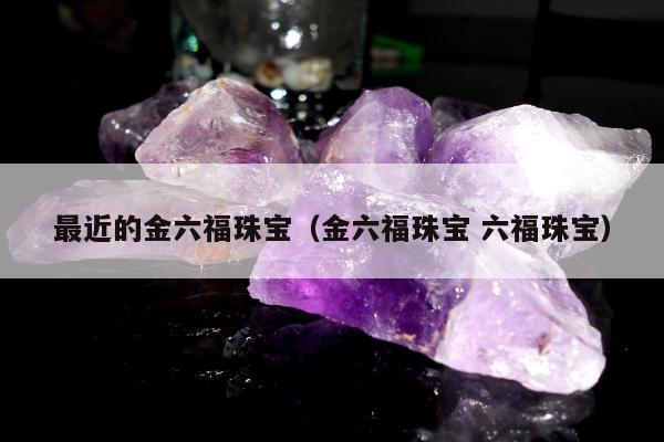 最近的金六福珠宝（金六福珠宝 六福珠宝）