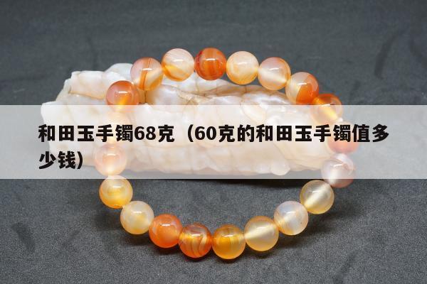 和田玉手镯68克（60克的和田玉手镯值多少钱）