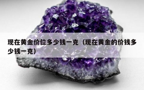 现在黄金价位多少钱一克（现在黄金的价钱多少钱一克）