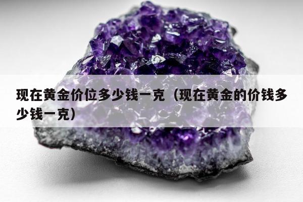 现在黄金价位多少钱一克（现在黄金的价钱多少钱一克）