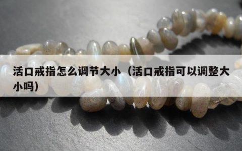 活口戒指怎么调节大小（活口戒指可以调整大小吗）