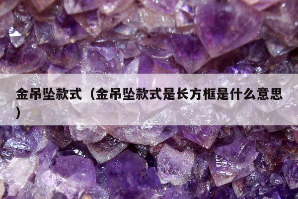 金吊坠款式（金吊坠款式是长方框是什么意思）