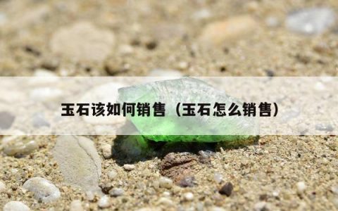 玉石该如何销售（玉石怎么销售）
