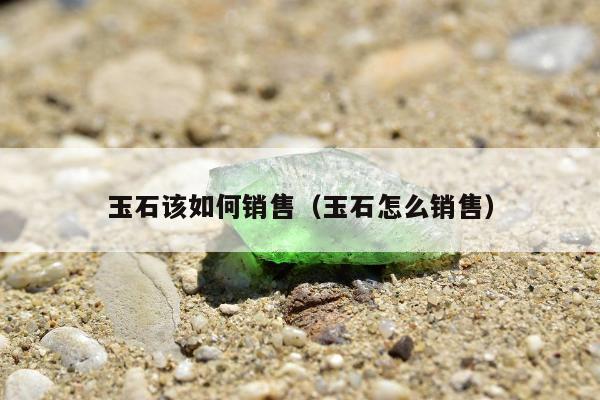 玉石该如何销售（玉石怎么销售）