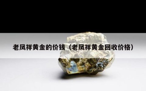 老凤祥黄金的价钱（老凤祥黄金回收价格）