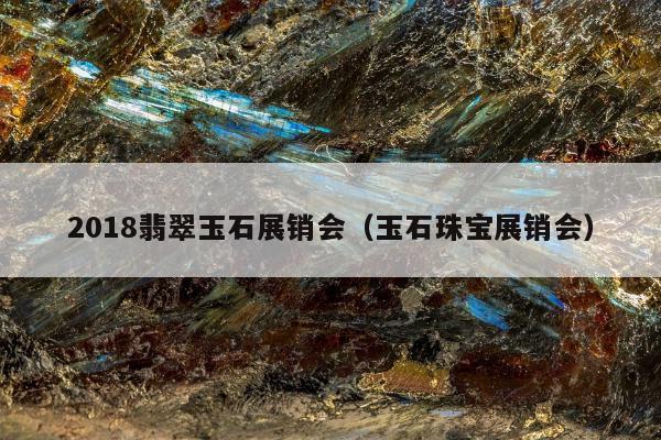 018翡翠玉石展销会（玉石珠宝展销会）"