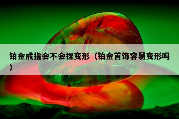 铂金戒指会不会捏变形（铂金首饰容易变形吗）