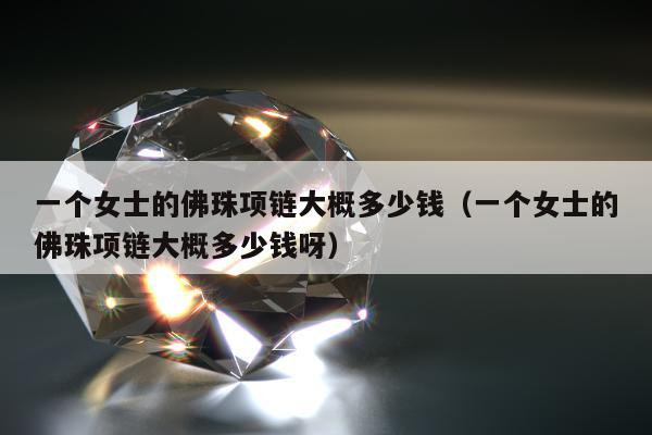 一个女士的佛珠项链大概多少钱（一个女士的佛珠项链大概多少钱呀）