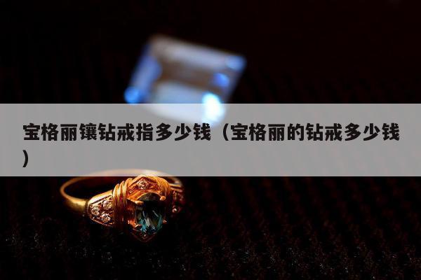 宝格丽镶钻戒指多少钱（宝格丽的钻戒多少钱）