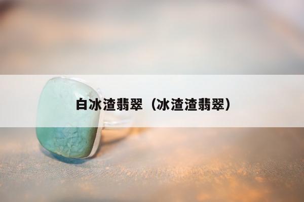 白冰渣翡翠（冰渣渣翡翠）