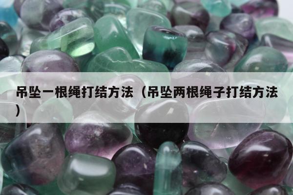 吊坠一根绳打结方法（吊坠两根绳子打结方法）