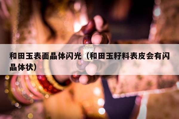 和田玉表面晶体闪光（和田玉籽料表皮会有闪晶体状）