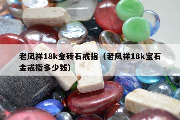 老凤祥18k金砖石戒指（老凤祥18k宝石金戒指多少钱）
