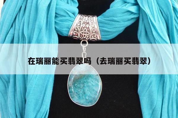 在瑞丽能买翡翠吗（去瑞丽买翡翠）