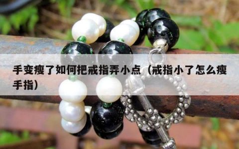 手变瘦了如何把戒指弄小点（戒指小了怎么瘦手指）