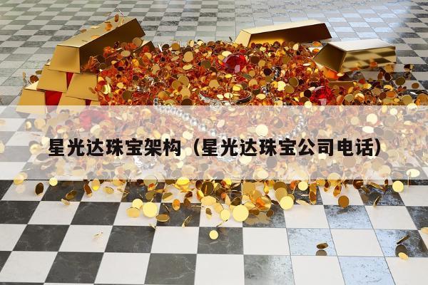 星光达珠宝架构（星光达珠宝公司电话）