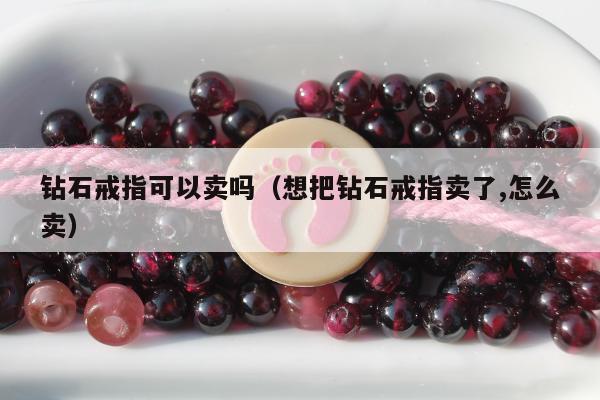 钻石戒指可以卖吗（想把钻石戒指卖了,怎么卖）