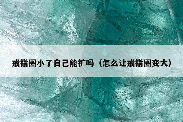 戒指圈小了自己能扩吗（怎么让戒指圈变大）