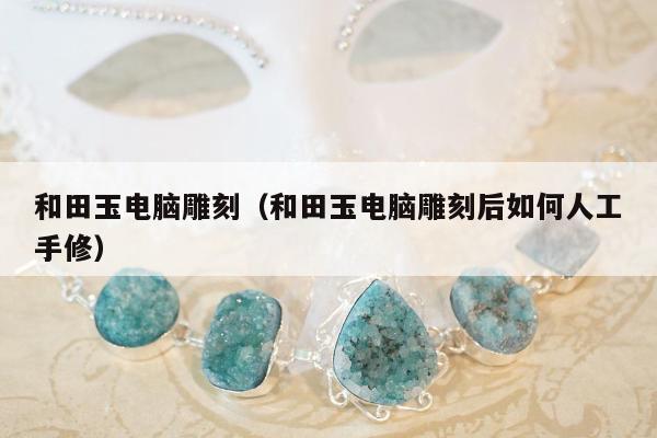 和田玉电脑雕刻（和田玉电脑雕刻后如何人工手修）