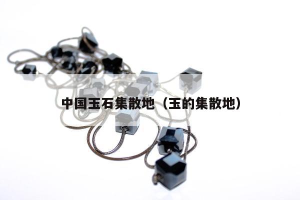 中国玉石集散地（玉的集散地）