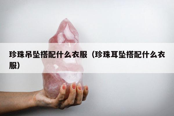 珍珠吊坠搭配什么衣服（珍珠耳坠搭配什么衣服）