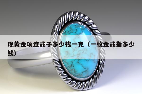 现黄金项连戒子多少钱一克（一枚金戒指多少钱）