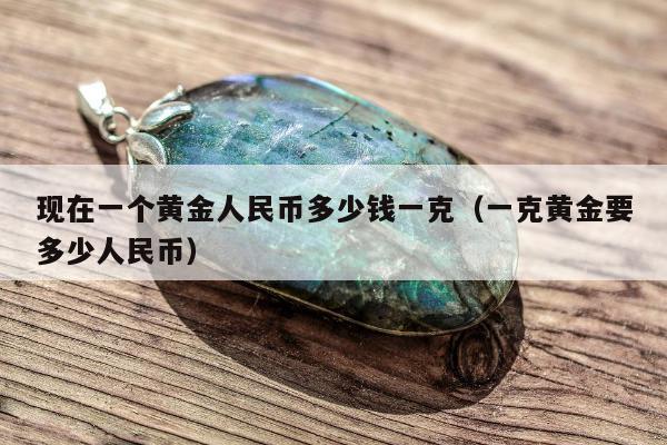 现在一个黄金人民币多少钱一克（一克黄金要多少人民币）