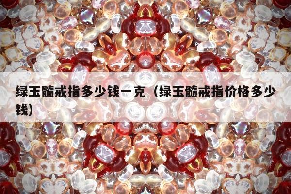 绿玉髓戒指多少钱一克（绿玉髓戒指价格多少钱）