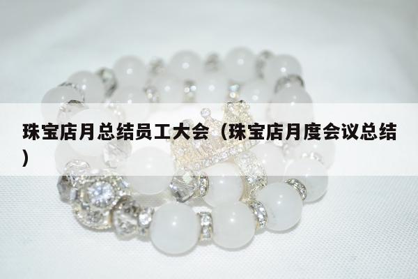珠宝店月总结员工大会（珠宝店月度会议总结）