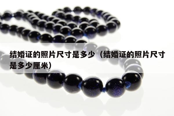 结婚证的照片尺寸是多少（结婚证的照片尺寸是多少厘米）