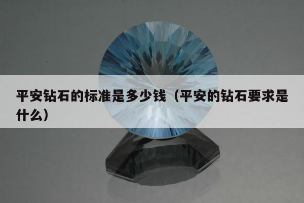 平安钻石的标准是多少钱（平安的钻石要求是什么）