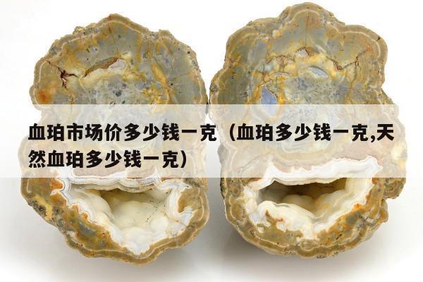 血珀市场价多少钱一克（血珀多少钱一克,天然血珀多少钱一克）