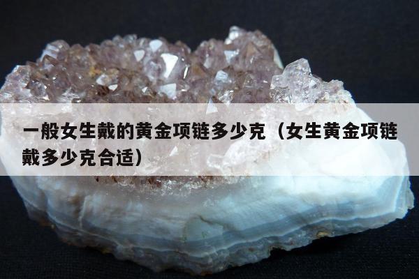 一般女生戴的黄金项链多少克（女生黄金项链戴多少克合适）