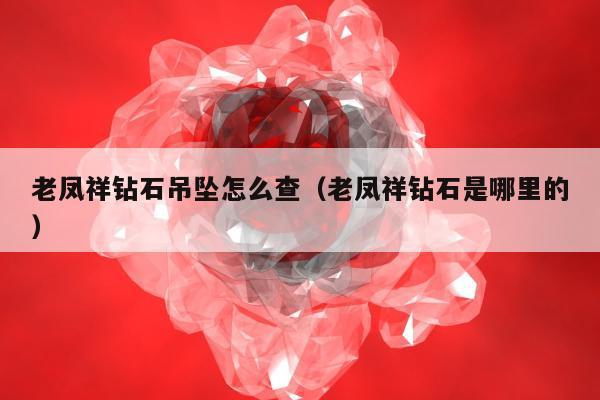 老凤祥钻石吊坠怎么查（老凤祥钻石是哪里的）