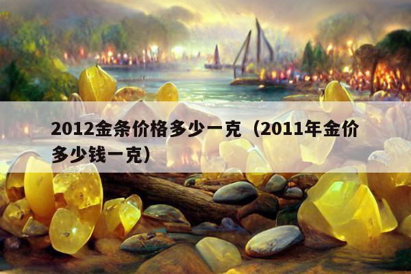 012金条价格多少一克（2011年金价多少钱一克）"