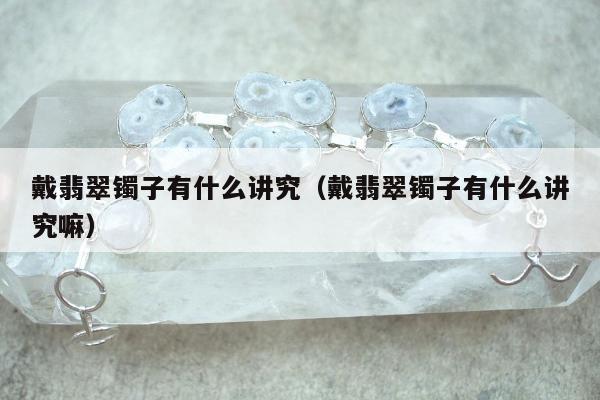 戴翡翠镯子有什么讲究（戴翡翠镯子有什么讲究嘛）