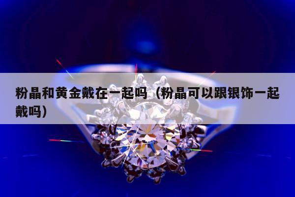 粉晶和黄金戴在一起吗（粉晶可以跟银饰一起戴吗）