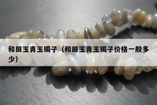 和田玉青玉镯子（和田玉青玉镯子价格一般多少）