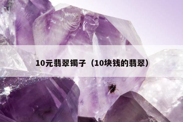 0元翡翠镯子（10块钱的翡翠）"