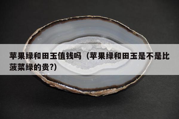 苹果绿和田玉值钱吗（苹果绿和田玉是不是比菠菜绿的贵?）