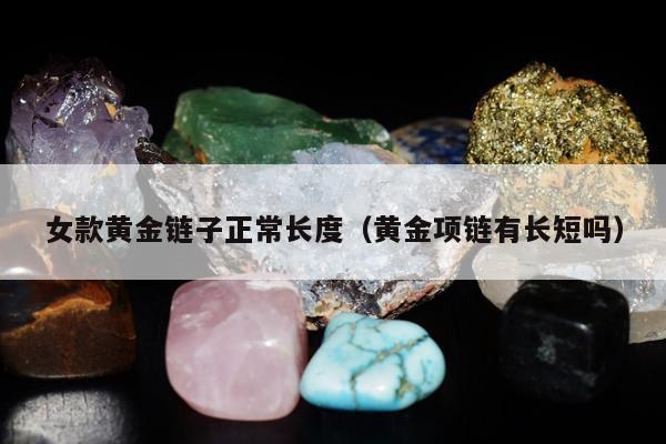 女款黄金链子正常长度（黄金项链有长短吗）