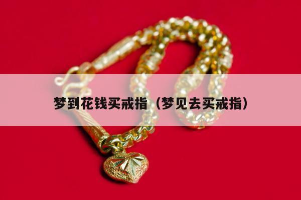 梦到花钱买戒指（梦见去买戒指）