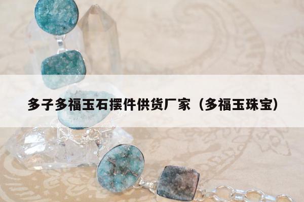 多子多福玉石摆件供货厂家（多福玉珠宝）