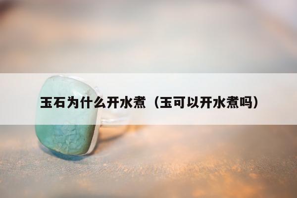 玉石为什么开水煮（玉可以开水煮吗）